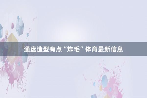 通盘造型有点“炸毛”体育最新信息