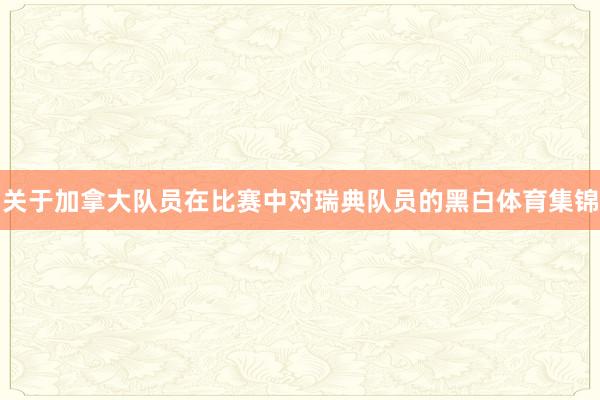 关于加拿大队员在比赛中对瑞典队员的黑白体育集锦