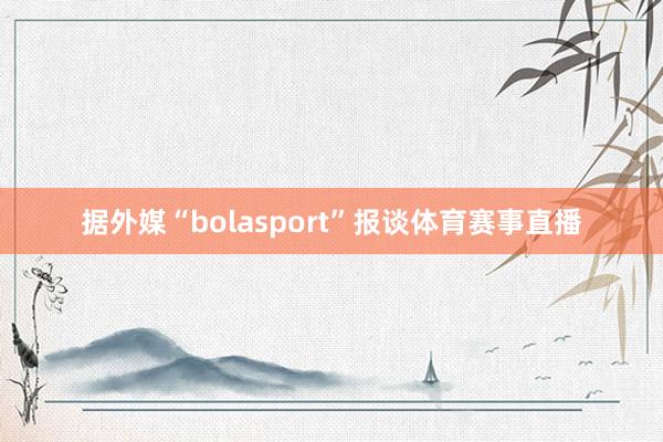 据外媒“bolasport”报谈体育赛事直播