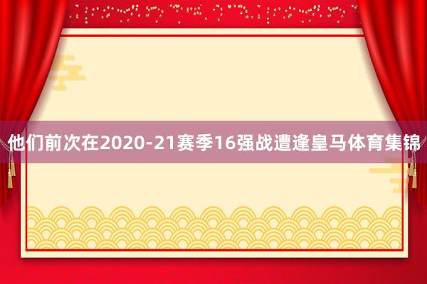 他们前次在2020-21赛季16强战遭逢皇马体育集锦