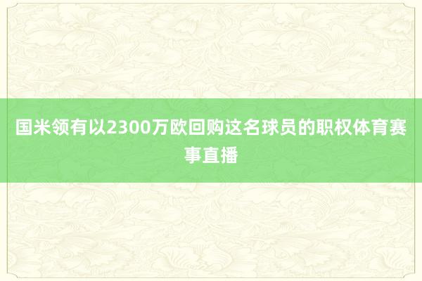 国米领有以2300万欧回购这名球员的职权体育赛事直播