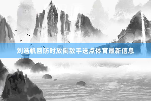 刘浩帆回防时放倒敌手送点体育最新信息