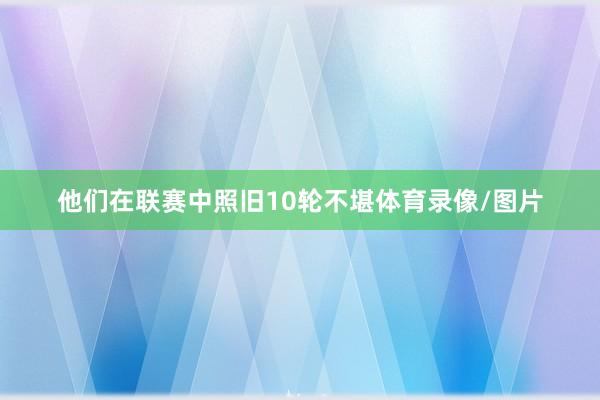 他们在联赛中照旧10轮不堪体育录像/图片