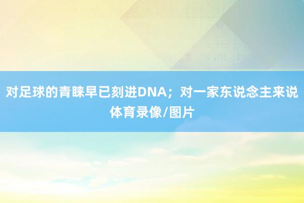 对足球的青睐早已刻进DNA；对一家东说念主来说体育录像/图片