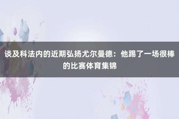 谈及科法内的近期弘扬尤尔曼德：他踢了一场很棒的比赛体育集锦