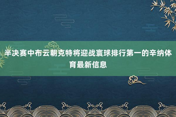 半决赛中布云朝克特将迎战寰球排行第一的辛纳体育最新信息