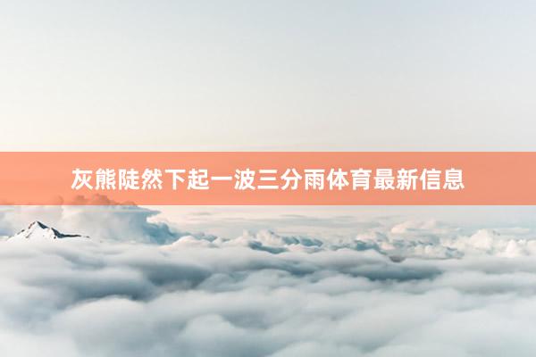 灰熊陡然下起一波三分雨体育最新信息