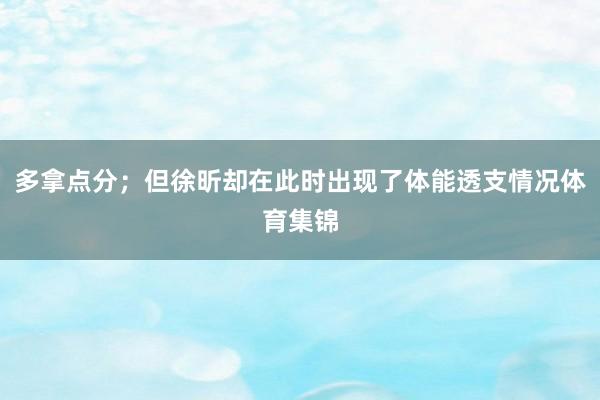 多拿点分；但徐昕却在此时出现了体能透支情况体育集锦