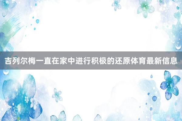 吉列尔梅一直在家中进行积极的还原体育最新信息