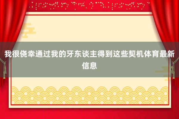 我很侥幸通过我的牙东谈主得到这些契机体育最新信息